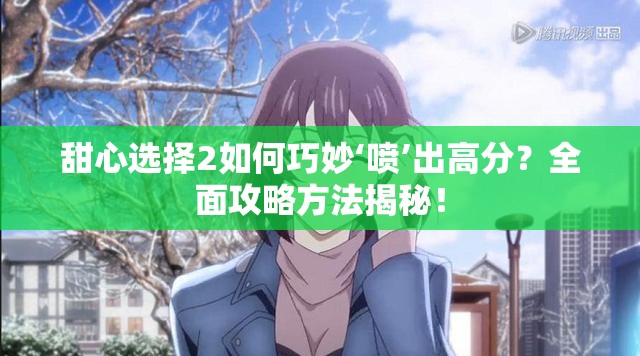 甜心选择2如何巧妙‘喷’出高分？全面攻略方法揭秘！
