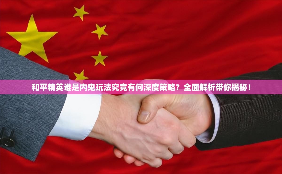 和平精英谁是内鬼玩法究竟有何深度策略？全面解析带你揭秘！