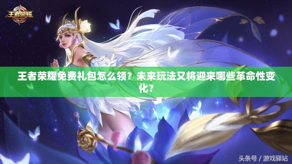 王者荣耀免费礼包怎么领？未来玩法又将迎来哪些革命性变化？