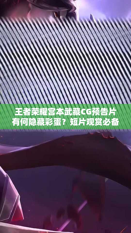 王者荣耀宫本武藏CG预告片有何隐藏彩蛋？短片观赏必备指南