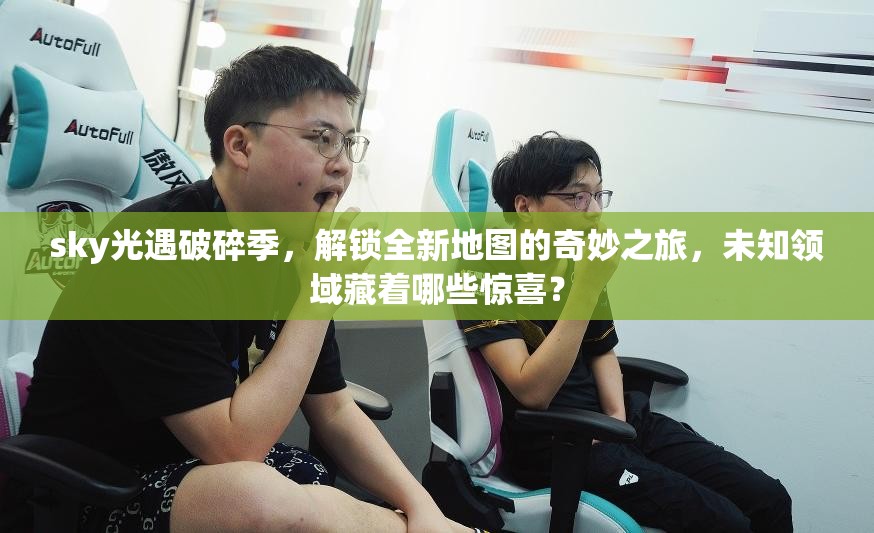 sky光遇破碎季，解锁全新地图的奇妙之旅，未知领域藏着哪些惊喜？