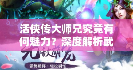 活侠传大师兄究竟有何魅力？深度解析武侠梦中的不朽传奇