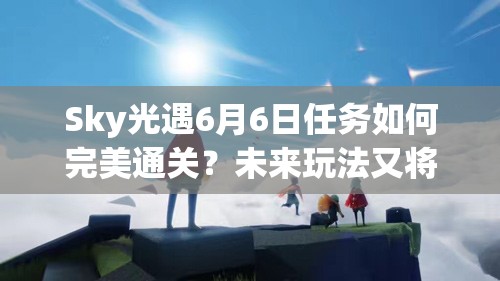 Sky光遇6月6日任务如何完美通关？未来玩法又将有何革命性变化？
