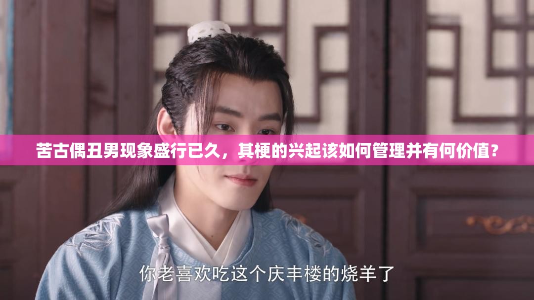 苦古偶丑男现象盛行已久，其梗的兴起该如何管理并有何价值？