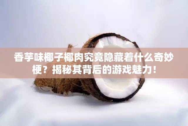 香芋味椰子椰肉究竟隐藏着什么奇妙梗？揭秘其背后的游戏魅力！