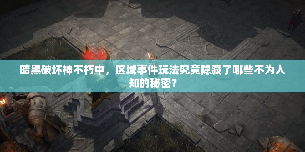 暗黑破坏神不朽中，区域事件玩法究竟隐藏了哪些不为人知的秘密？