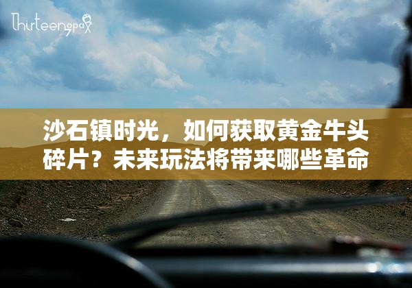 沙石镇时光，如何获取黄金牛头碎片？未来玩法将带来哪些革命性变化？