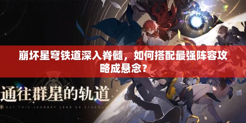 崩坏星穹铁道深入脊髓，如何搭配最强阵容攻略成悬念？