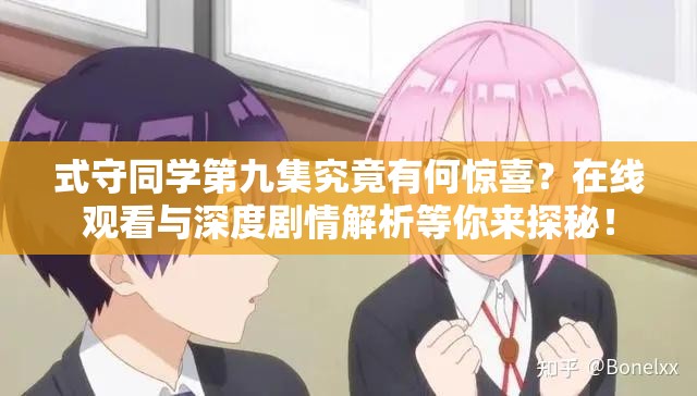 式守同学第九集究竟有何惊喜？在线观看与深度剧情解析等你来探秘！