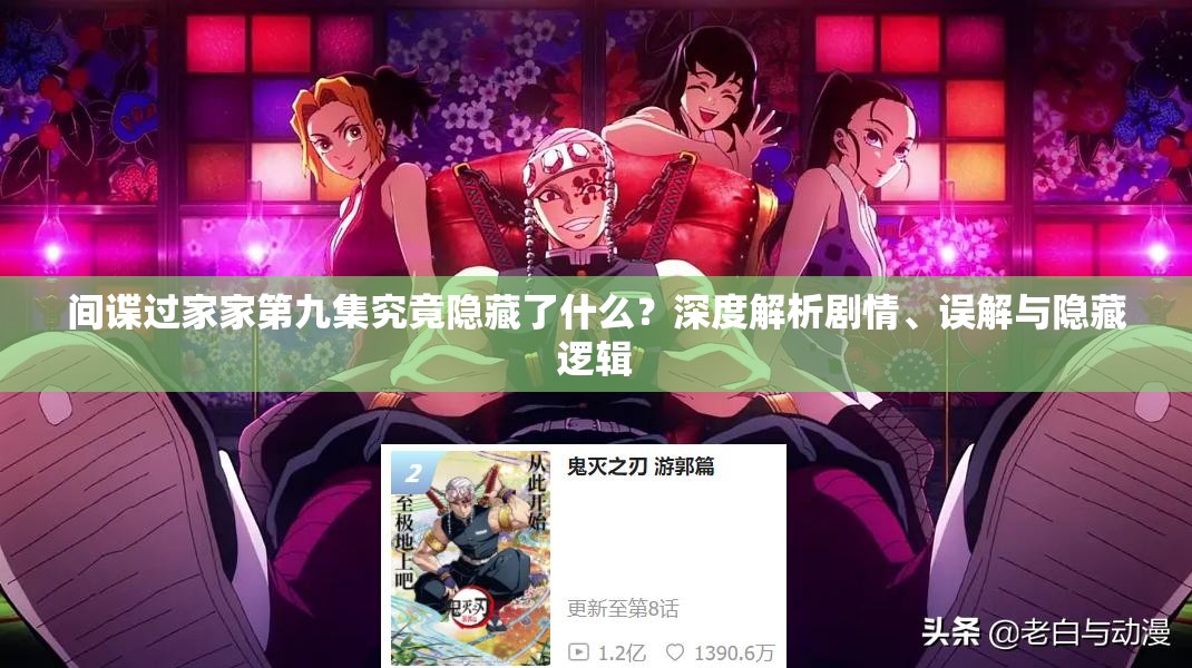 间谍过家家第九集究竟隐藏了什么？深度解析剧情、误解与隐藏逻辑