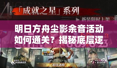 明日方舟尘影余音活动如何通关？揭秘底层逻辑与实战操作技巧