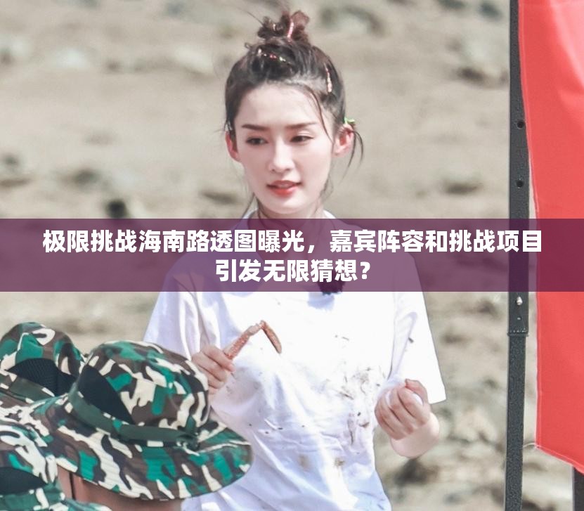 极限挑战海南路透图曝光，嘉宾阵容和挑战项目引发无限猜想？