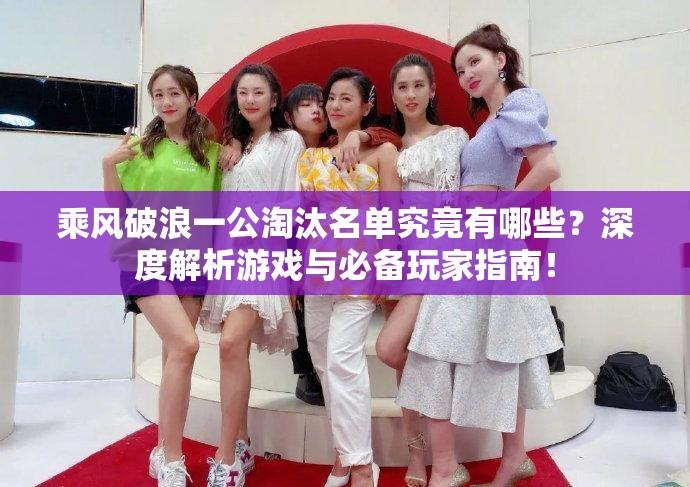乘风破浪一公淘汰名单究竟有哪些？深度解析游戏与必备玩家指南！