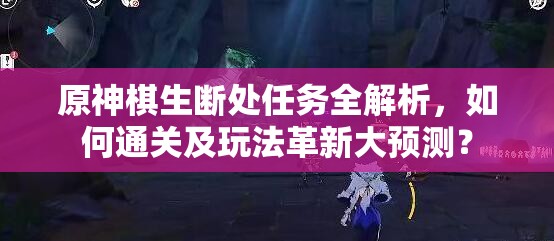 原神棋生断处任务全解析，如何通关及玩法革新大预测？