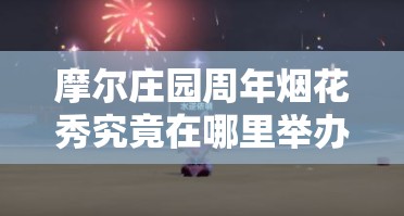 摩尔庄园周年烟花秀究竟在哪里举办？全攻略带你揭秘最佳观赏位置