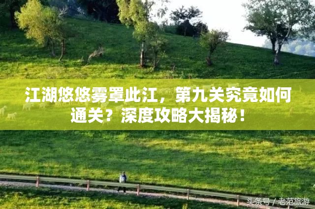 江湖悠悠雾罩此江，第九关究竟如何通关？深度攻略大揭秘！