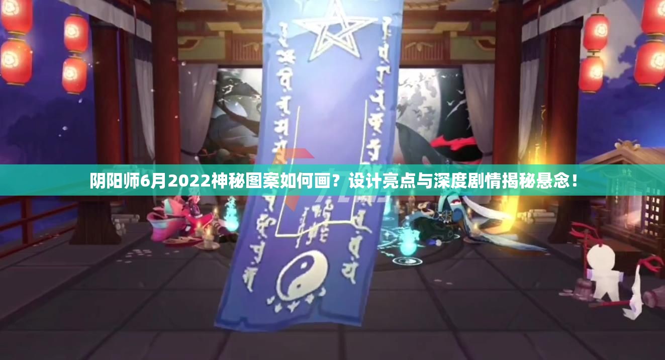 阴阳师6月2022神秘图案如何画？设计亮点与深度剧情揭秘悬念！