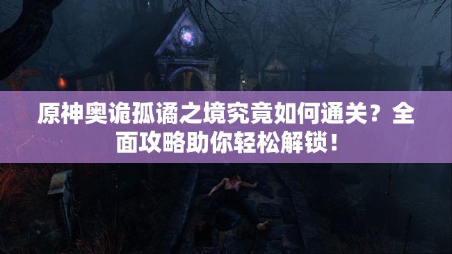 原神奥诡孤谲之境究竟如何通关？全面攻略助你轻松解锁！