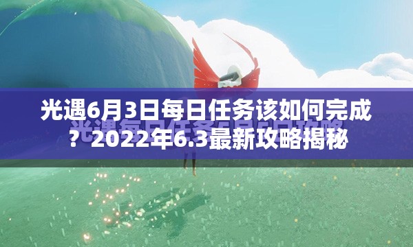 光遇6月3日每日任务该如何完成？2022年6.3最新攻略揭秘