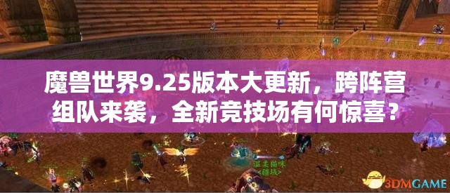 魔兽世界9.25版本大更新，跨阵营组队来袭，全新竞技场有何惊喜？