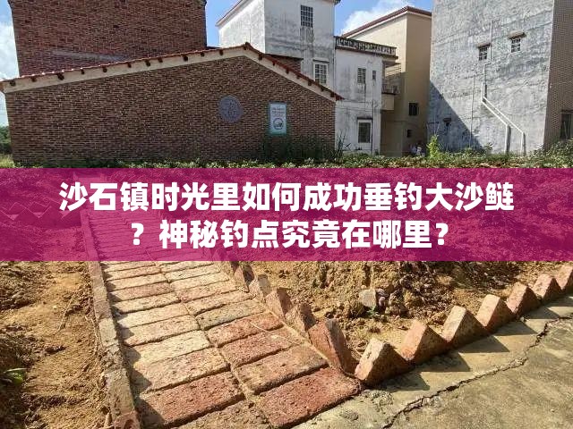 沙石镇时光里如何成功垂钓大沙鲢？神秘钓点究竟在哪里？