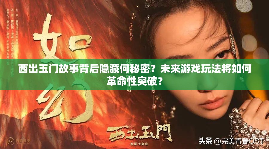 西出玉门故事背后隐藏何秘密？未来游戏玩法将如何革命性突破？