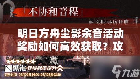 明日方舟尘影余音活动奖励如何高效获取？攻略揭秘！