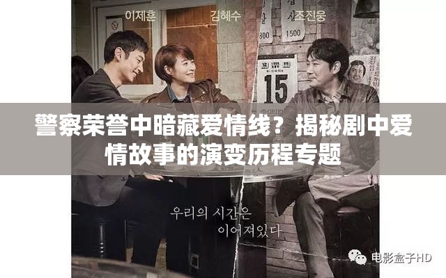 警察荣誉中暗藏爱情线？揭秘剧中爱情故事的演变历程专题