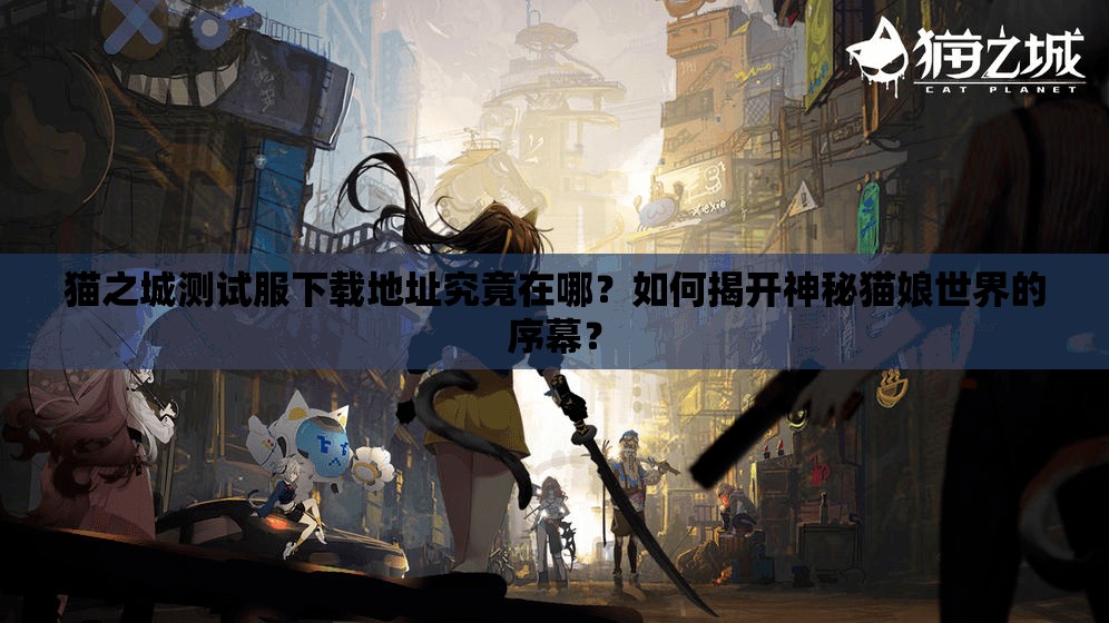 猫之城测试服下载地址究竟在哪？如何揭开神秘猫娘世界的序幕？