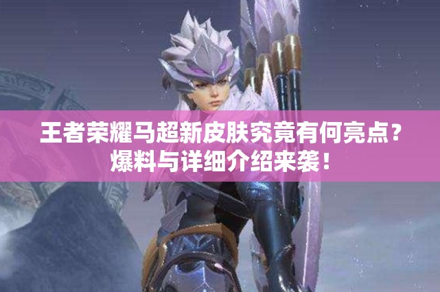 王者荣耀马超新皮肤究竟有何亮点？爆料与详细介绍来袭！