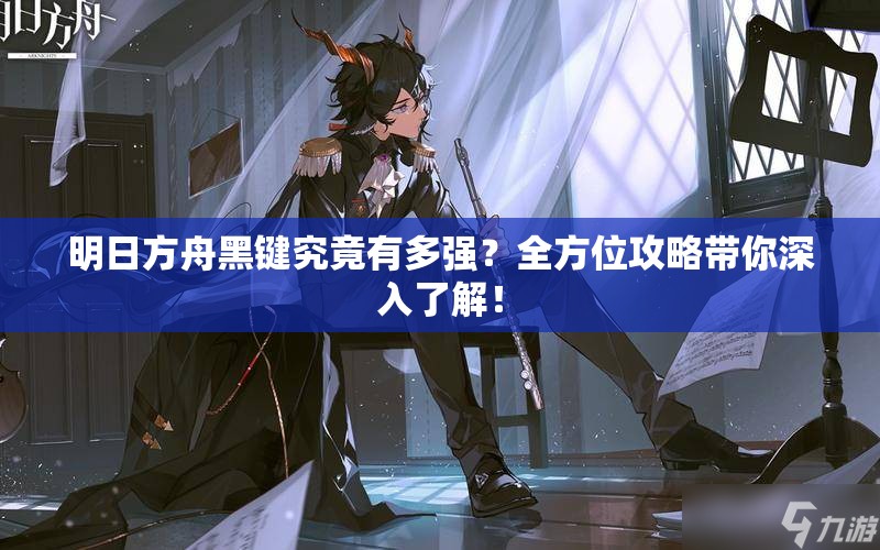 明日方舟黑键究竟有多强？全方位攻略带你深入了解！