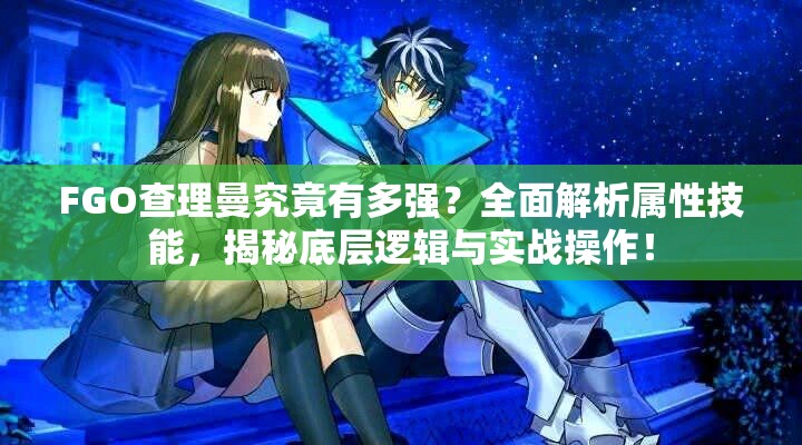 FGO查理曼究竟有多强？全面解析属性技能，揭秘底层逻辑与实战操作！