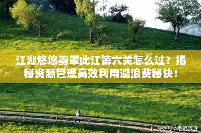 江湖悠悠雾罩此江第六关怎么过？揭秘资源管理高效利用避浪费秘诀！