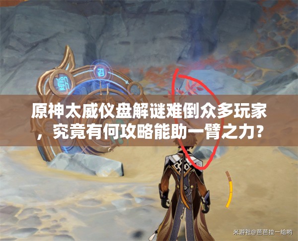 原神太威仪盘解谜难倒众多玩家，究竟有何攻略能助一臂之力？