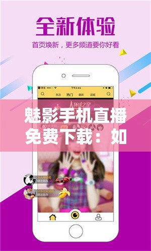 魅影手机直播免费下载：如何在手机上轻松获取魅影直播应用并享受免费观看体验？