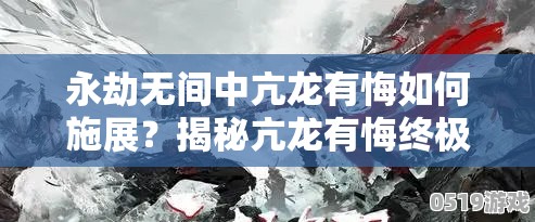 永劫无间中亢龙有悔如何施展？揭秘亢龙有悔终极用法技巧！