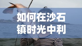 如何在沙石镇时光中利用沙捕笼高效抓捕神秘沙鲢？