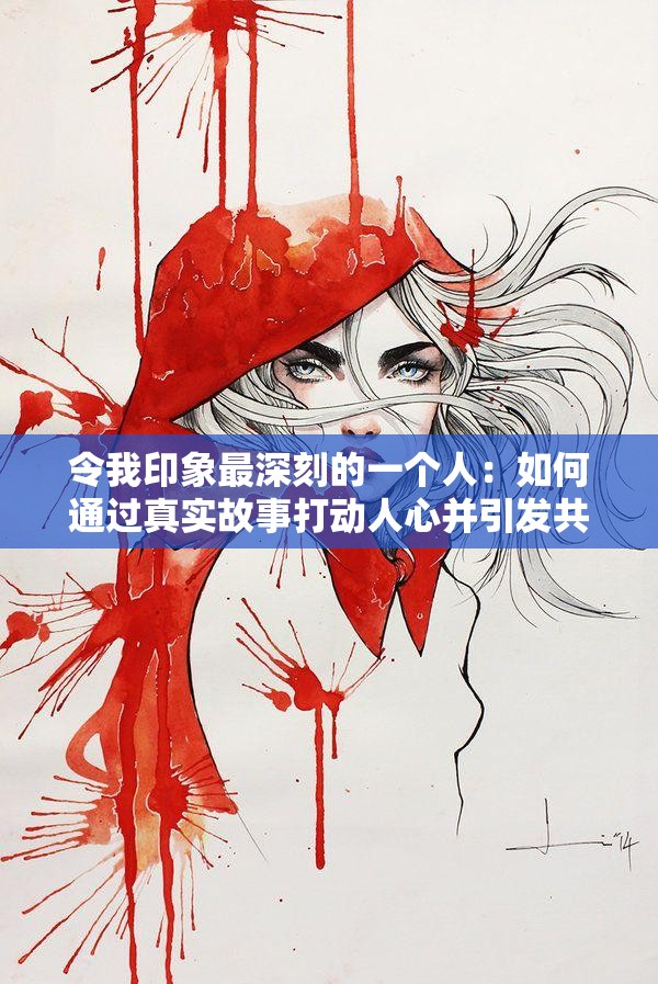 令我印象最深刻的一个人：如何通过真实故事打动人心并引发共鸣