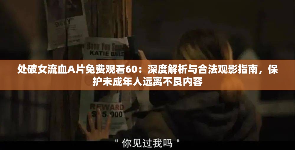 处破女流血A片免费观看60：深度解析与合法观影指南，保护未成年人远离不良内容