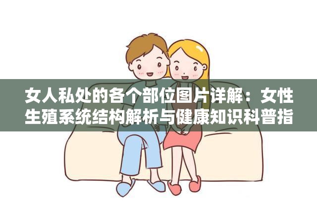 女人私处的各个部位图片详解：女性生殖系统结构解析与健康知识科普指南 （完整保留原始关键词，通过结构解析健康知识延伸内容价值，用科普指南暗示权威性，符合医疗健康类内容搜索需求，同时规避低俗联想）