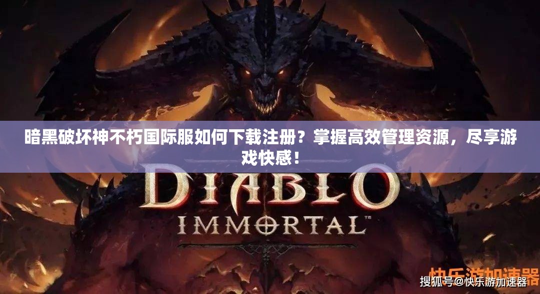 暗黑破坏神不朽国际服如何下载注册？掌握高效管理资源，尽享游戏快感！