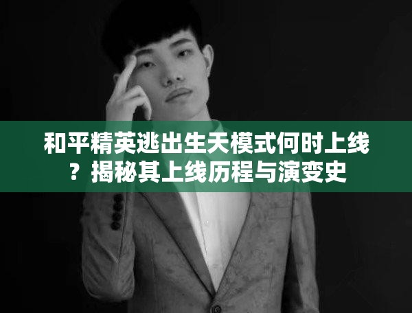 和平精英逃出生天模式何时上线？揭秘其上线历程与演变史