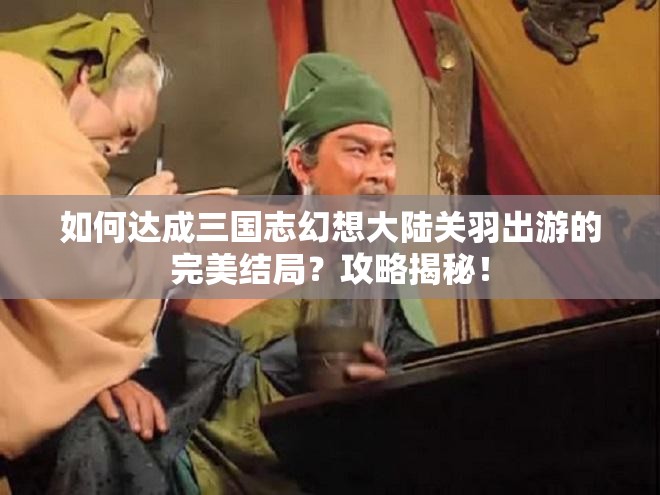 如何达成三国志幻想大陆关羽出游的完美结局？攻略揭秘！