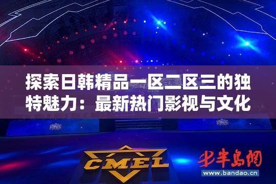探索日韩精品一区二区三的独特魅力：最新热门影视与文化交流深度解析