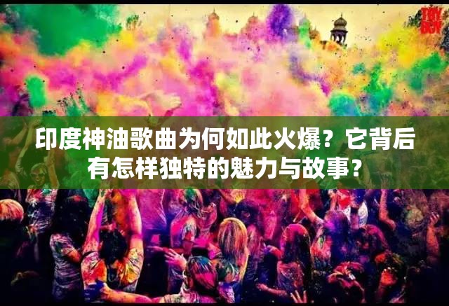 印度神油歌曲为何如此火爆？它背后有怎样独特的魅力与故事？