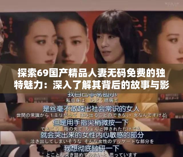探索69国产精品人妻无码免费的独特魅力：深入了解其背后的故事与影响