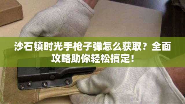 沙石镇时光手枪子弹怎么获取？全面攻略助你轻松搞定！