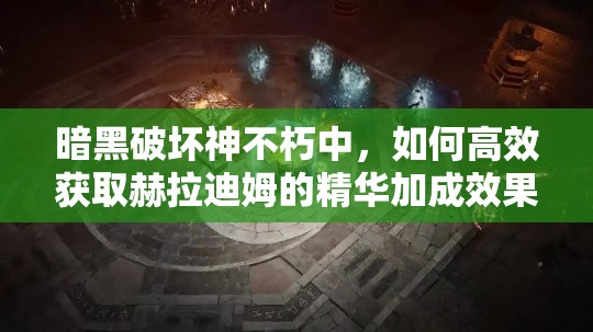 暗黑破坏神不朽中，如何高效获取赫拉迪姆的精华加成效果？