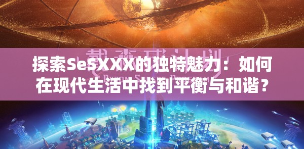 探索SeSXXX的独特魅力：如何在现代生活中找到平衡与和谐？