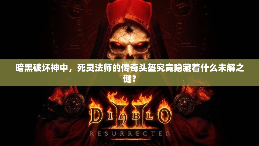 暗黑破坏神中，死灵法师的传奇头盔究竟隐藏着什么未解之谜？